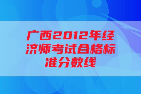 广西2012年经济师考试合格标准分数线