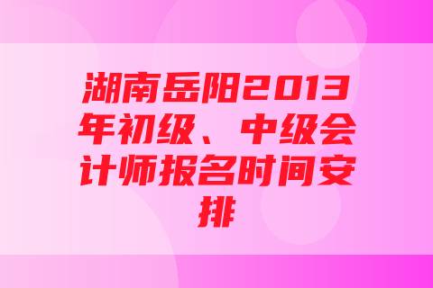 湖南岳阳2013年初级、中级会计师报名时间安排