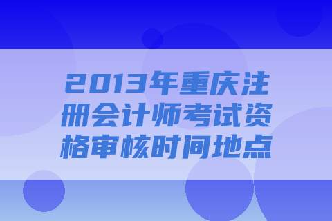 2013年重庆注册会计师考试资格审核时间地点