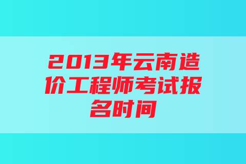 2013年云南造价工程师考试报名时间